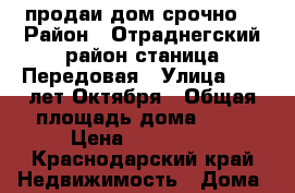 продаи дом срочно  › Район ­ Отраднегский район,станица Передовая › Улица ­ 40 лет Октября › Общая площадь дома ­ 63 › Цена ­ 170 000 - Краснодарский край Недвижимость » Дома, коттеджи, дачи продажа   